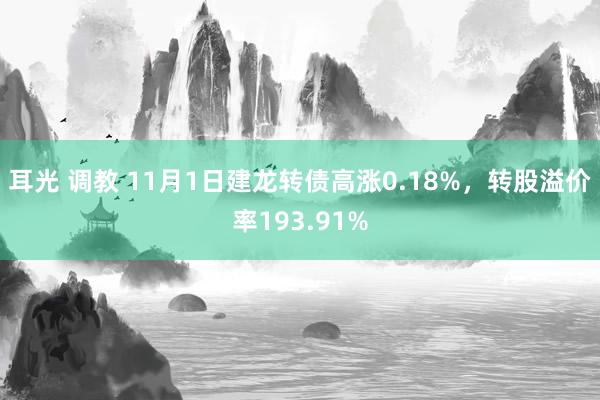 耳光 调教 11月1日建龙转债高涨0.18%,转股溢价率193.91%