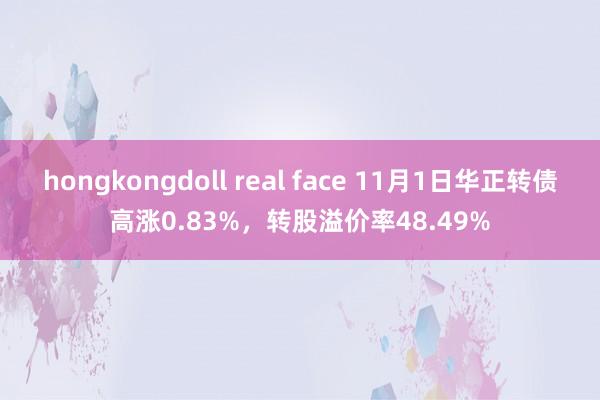 hongkongdoll real face 11月1日华正转债高涨0.83%,转股溢价率48.49%