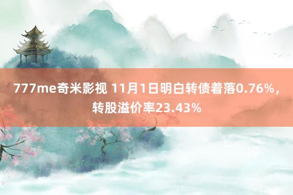 777me奇米影视 11月1日明白转债着落0.76%,转股溢价率23.43%