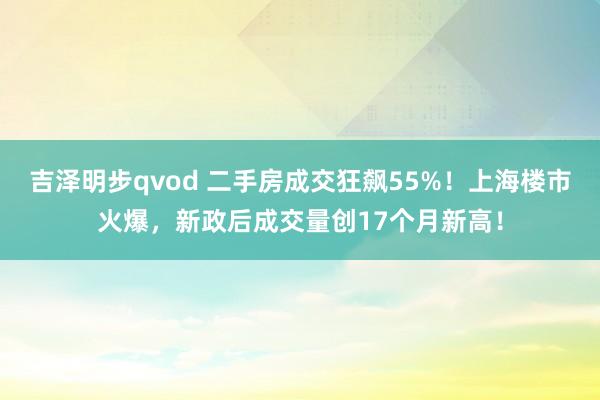 吉泽明步qvod 二手房成交狂飙55%!上海楼市火爆,新政后成交量创17个月新高!