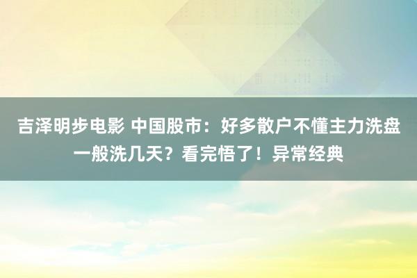 吉泽明步电影 中国股市:好多散户不懂主力洗盘一般洗几天?看完悟了!异常经典