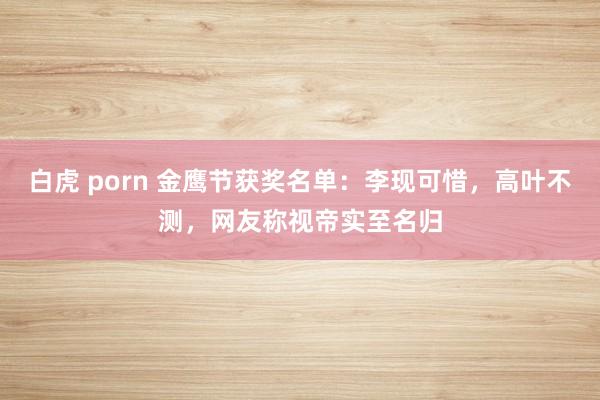 白虎 porn 金鹰节获奖名单:李现可惜,高叶不测,网友称视帝实至名归