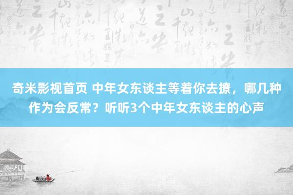 奇米影视首页 中年女东谈主等着你去撩,哪几种作为会反常?听听3个中年女东谈主的心声