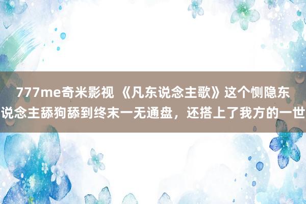 777me奇米影视 《凡东说念主歌》这个恻隐东说念主舔狗舔到终末一无通盘,还搭上了我方的一世