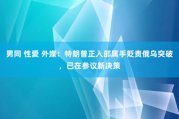 男同 性愛 外媒:特朗普正入部属手贬责俄乌突破,已在参议新决策