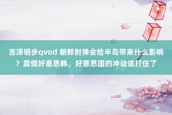 吉泽明步qvod 朝鲜射弹会给半岛带来什么影响?震慑好意思韩,好意思国的冲动该打住了