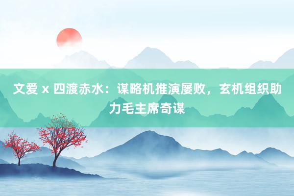 文爱 x 四渡赤水:谋略机推演屡败,玄机组织助力毛主席奇谋