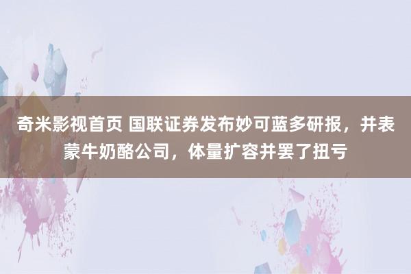 奇米影视首页 国联证券发布妙可蓝多研报,并表蒙牛奶酪公司,体量扩容并罢了扭亏