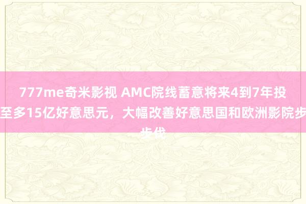 777me奇米影视 AMC院线蓄意将来4到7年投资至多15亿好意思元,大幅改善好意思国和欧洲影院步伐