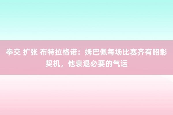 拳交 扩张 布特拉格诺:姆巴佩每场比赛齐有昭彰契机,他衰退必要的气运
