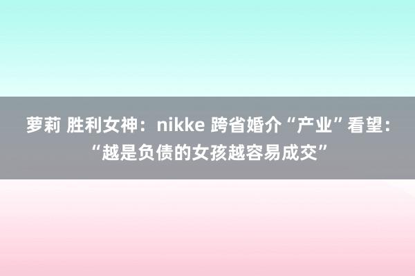 萝莉 胜利女神:nikke 跨省婚介“产业”看望:“越是负债的女孩越容易成交”
