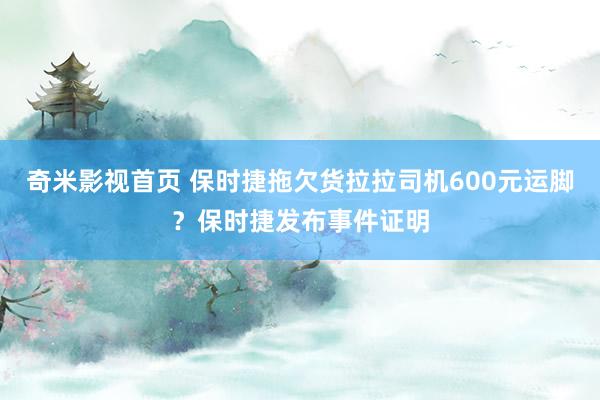 奇米影视首页 保时捷拖欠货拉拉司机600元运脚?保时捷发布事件证明