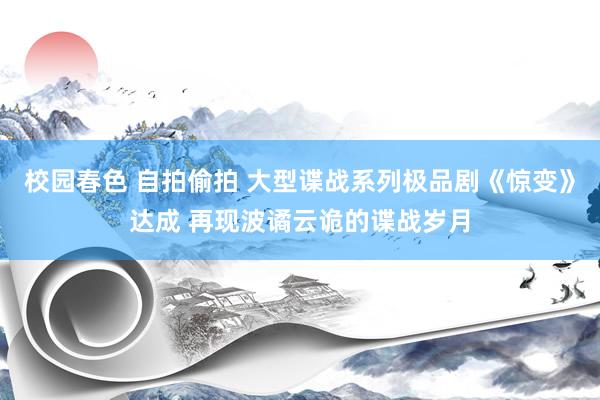 校园春色 自拍偷拍 大型谍战系列极品剧《惊变》达成 再现波谲云诡的谍战岁月