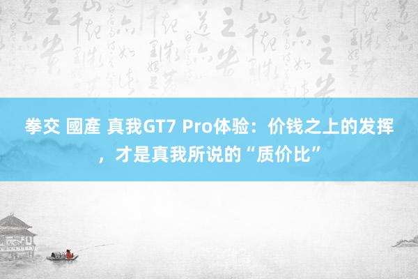 拳交 國產 真我GT7 Pro体验:价钱之上的发挥,才是真我所说的“质价比”