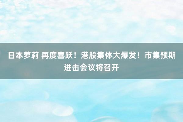 日本萝莉 再度喜跃!港股集体大爆发!市集预期进击会议将召开