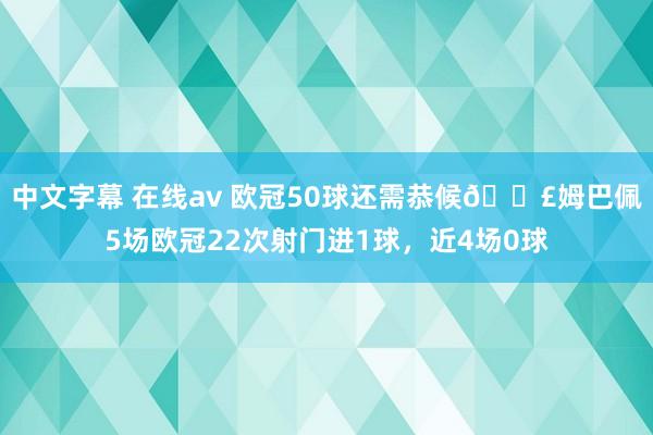 中文字幕 在线av 欧冠50球还需恭候😣姆巴佩5场欧冠22次射门进1球,近4场0球