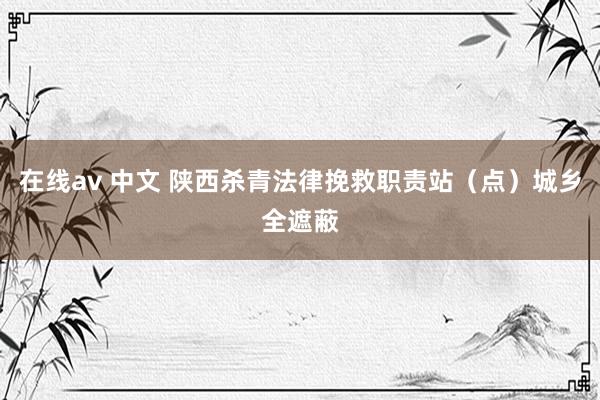 在线av 中文 陕西杀青法律挽救职责站(点)城乡全遮蔽