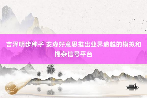 吉泽明步种子 安森好意思推出业界逾越的模拟和搀杂信号平台