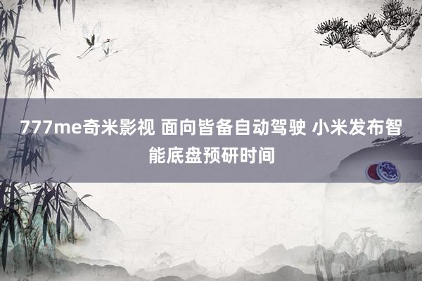 777me奇米影视 面向皆备自动驾驶 小米发布智能底盘预研时间