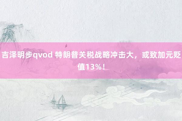 吉泽明步qvod 特朗普关税战略冲击大,或致加元贬值13%!