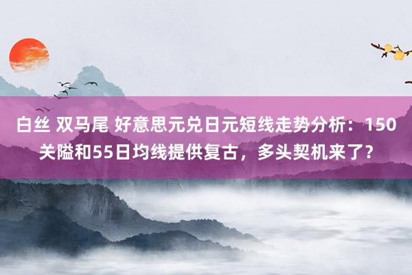 白丝 双马尾 好意思元兑日元短线走势分析:150关隘和55日均线提供复古,多头契机来了?