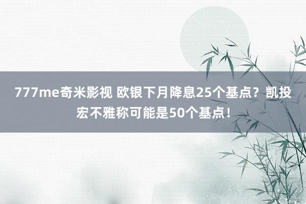 777me奇米影视 欧银下月降息25个基点?凯投宏不雅称可能是50个基点!