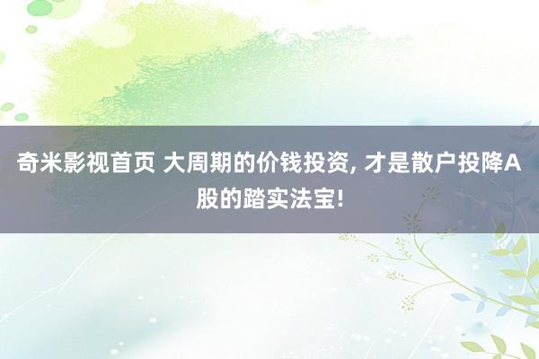 奇米影视首页 大周期的价钱投资, 才是散户投降A股的踏实法宝!