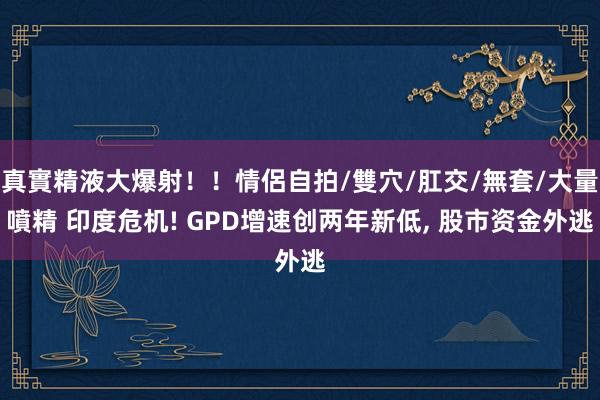 真實精液大爆射!!情侶自拍/雙穴/肛交/無套/大量噴精 印度危机! GPD增速创两年新低, 股市资金外逃