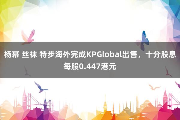 杨幂 丝袜 特步海外完成KPGlobal出售,十分股息每股0.447港元