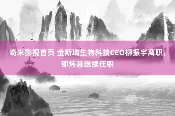奇米影视首页 金斯瑞生物科技CEO柳振宇离职,邵炜慧继续任职