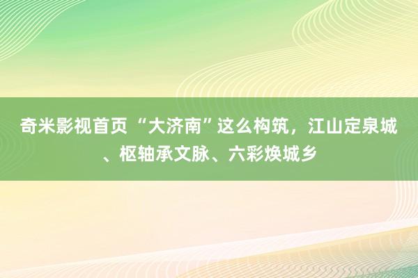 奇米影视首页 “大济南”这么构筑,江山定泉城、枢轴承文脉、六彩焕城乡