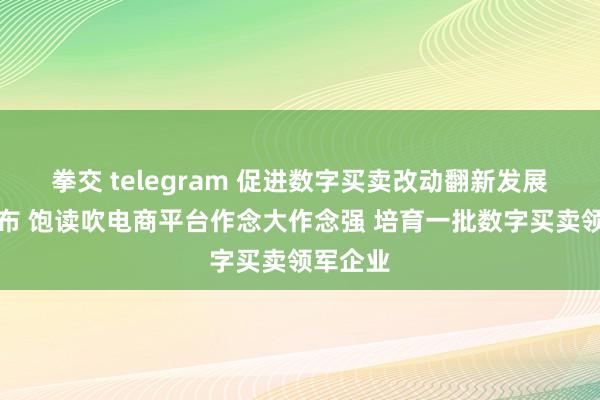 拳交 telegram 促进数字买卖改动翻新发展见解发布 饱读吹电商平台作念大作念强 培育一批数字买卖领军企业