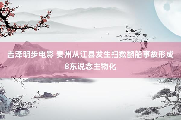 吉泽明步电影 贵州从江县发生扫数翻船事故形成8东说念主物化