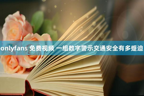 onlyfans 免费视频 一组数字警示交通安全有多蹙迫