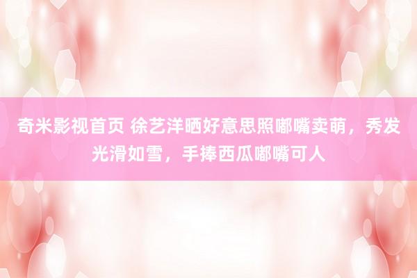 奇米影视首页 徐艺洋晒好意思照嘟嘴卖萌,秀发光滑如雪,手捧西瓜嘟嘴可人