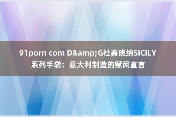 91porn com D&G杜嘉班纳SICILY系列手袋:意大利制造的赋闲宣言