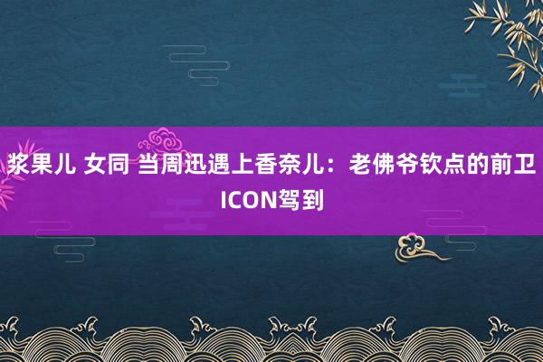 浆果儿 女同 当周迅遇上香奈儿:老佛爷钦点的前卫ICON驾到