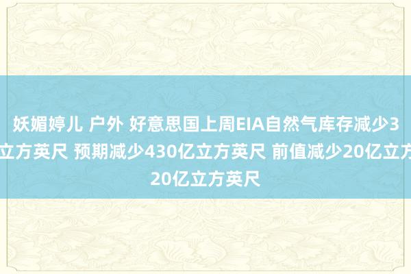 妖媚婷儿 户外 好意思国上周EIA自然气库存减少300亿立方英尺 预期减少430亿立方英尺 前值减少20亿立方英尺
