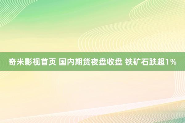 奇米影视首页 国内期货夜盘收盘 铁矿石跌超1%