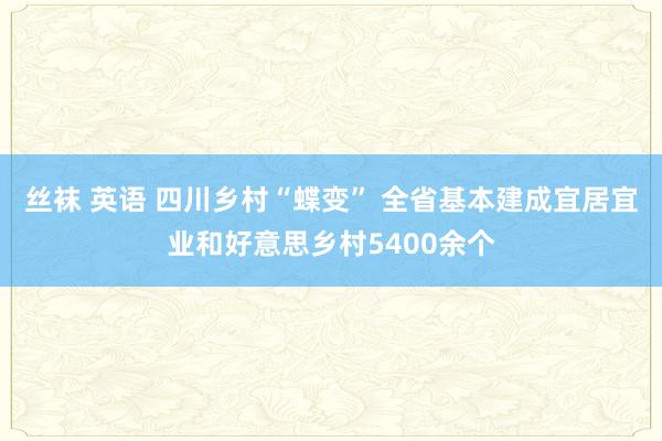 丝袜 英语 四川乡村“蝶变” 全省基本建成宜居宜业和好意思乡村5400余个