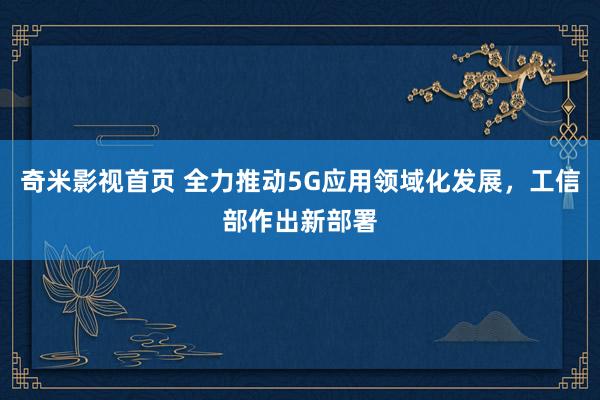 奇米影视首页 全力推动5G应用领域化发展,工信部作出新部署