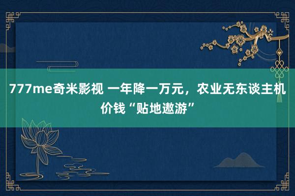 777me奇米影视 一年降一万元,农业无东谈主机价钱“贴地遨游”
