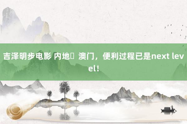 吉泽明步电影 内地⇋澳门,便利过程已是next level!