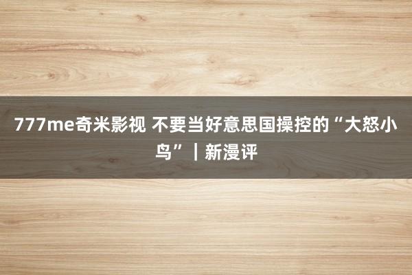 777me奇米影视 不要当好意思国操控的“大怒小鸟”|新漫评