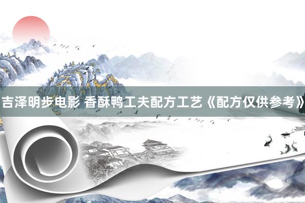 吉泽明步电影 香酥鸭工夫配方工艺《配方仅供参考》