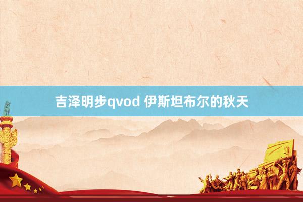 吉泽明步qvod 伊斯坦布尔的秋天