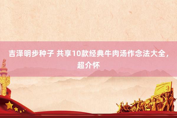 吉泽明步种子 共享10款经典牛肉汤作念法大全,超介怀
