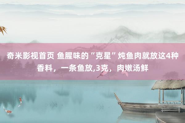 奇米影视首页 鱼腥味的“克星”炖鱼肉就放这4种香料,一条鱼放,3克,肉嫩汤鲜