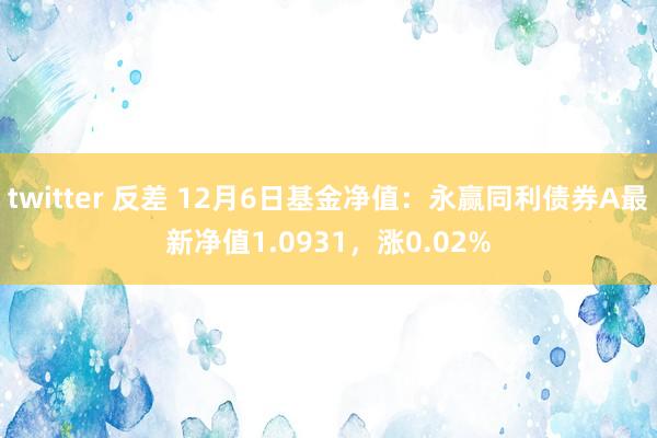 twitter 反差 12月6日基金净值:永赢同利债券A最新净值1.0931,涨0.02%