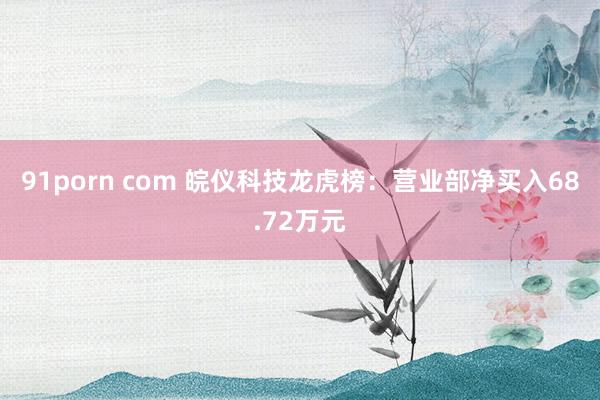 91porn com 皖仪科技龙虎榜:营业部净买入68.72万元